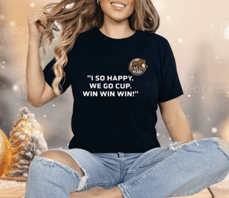 Bears I So Happy We Go Cup Win Win Win Shirt