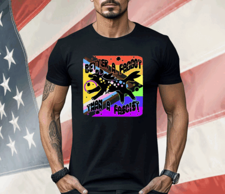 Better A Faggot Than A Fascist LGBT Pride Shirt