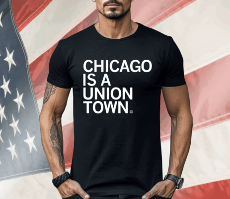 Chicago is a Union Town Shirt