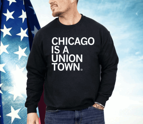 Chicago is a Union Town Shirt