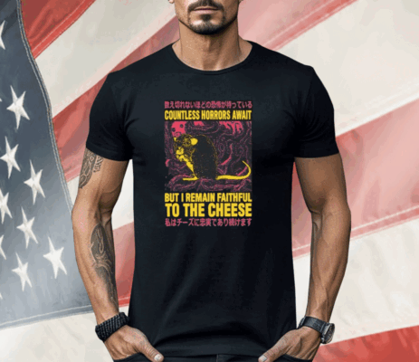 Countless Horrors Await But I Remain Faithful To The Cheese Shirt