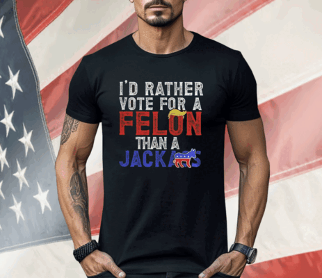 Donald Trump 2024 I’d Rather Vote for A Felon Than A Jackass Shirt