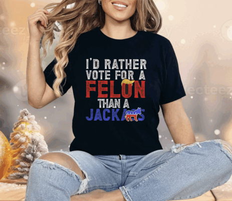 Donald Trump 2024 I’d Rather Vote for A Felon Than A Jackass Shirt