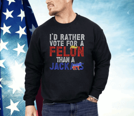 Donald Trump 2024 I’d Rather Vote for A Felon Than A Jackass Shirt