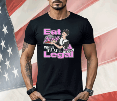 Eat Pussy While It's Still Legal Shirt