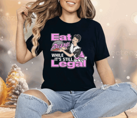 Eat Pussy While It's Still Legal Shirt