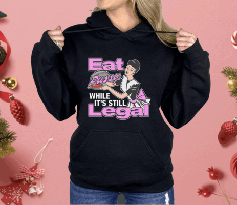 Eat Pussy While It's Still Legal Shirt