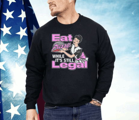 Eat Pussy While It's Still Legal Shirt