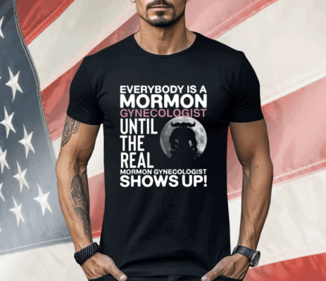 Everybody Is A Mormon Gynecologist Until The Real Mormon Gynecologist Shows Up Shirt