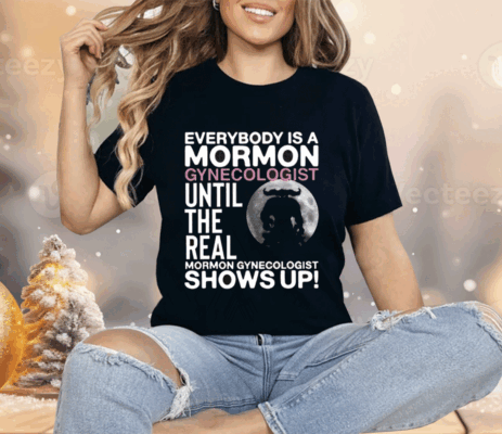 Everybody Is A Mormon Gynecologist Until The Real Mormon Gynecologist Shows Up Shirt