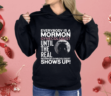 Everybody Is A Mormon Gynecologist Until The Real Mormon Gynecologist Shows Up Shirt