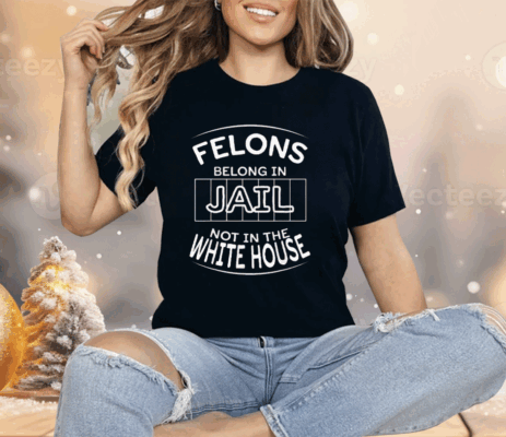 Felons Belong In Jail Not White House Shirt