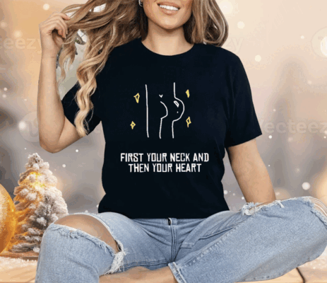 First Your Neck And Then Your Heart Shirt