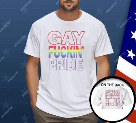 Gay Fucking Pride If You Are Not Gay Friendly Take Your Bitch Ass Home Shirt