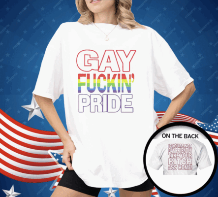 Gay Fucking Pride If You Are Not Gay Friendly Take Your Bitch Ass Home Shirt