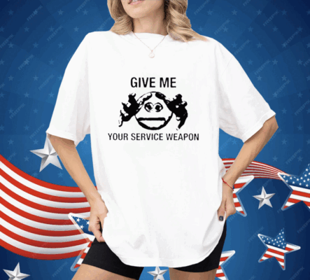 Give Me Your Service Weapon Shirt