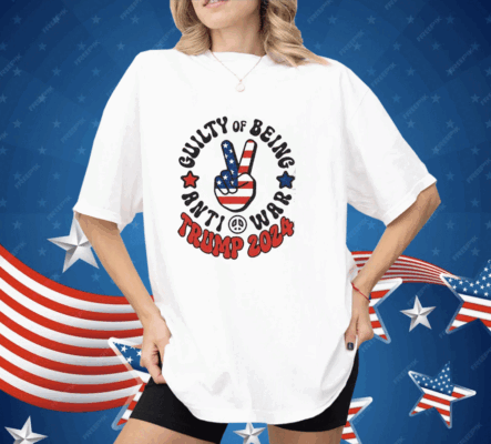 Guilty Of Being Anti-War Trump 2024 Shirt