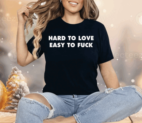 Hard To Love Easy To Fuck Shirt