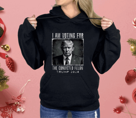 I Am Voting For The Convicted Felon Shirt Trump 2024 Shirt