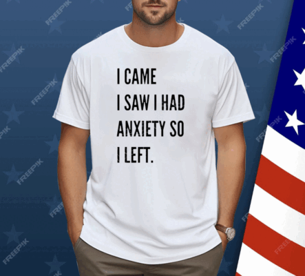 I Came I Saw I Had Anxiety So I Left Shirt