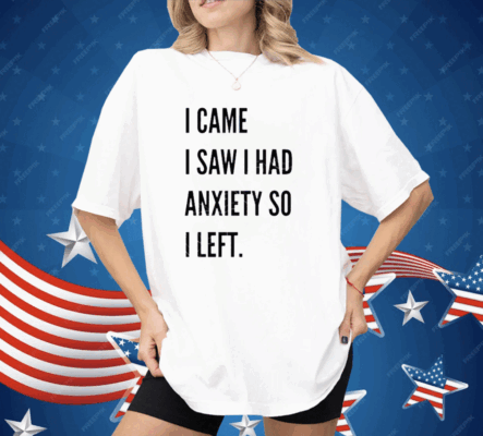 I Came I Saw I Had Anxiety So I Left Shirt