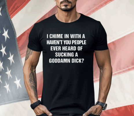 I Chime In With A Haven't You People Ever Heard Of Sucking A Goddamn Dick Shirt