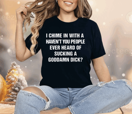 I Chime In With A Haven't You People Ever Heard Of Sucking A Goddamn Dick Shirt