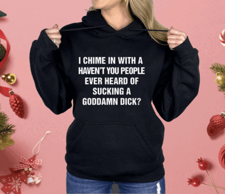 I Chime In With A Haven't You People Ever Heard Of Sucking A Goddamn Dick Shirt