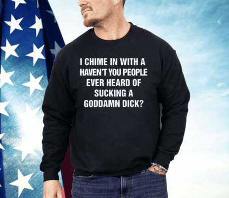 I Chime In With A Haven't You People Ever Heard Of Sucking A Goddamn Dick Shirt