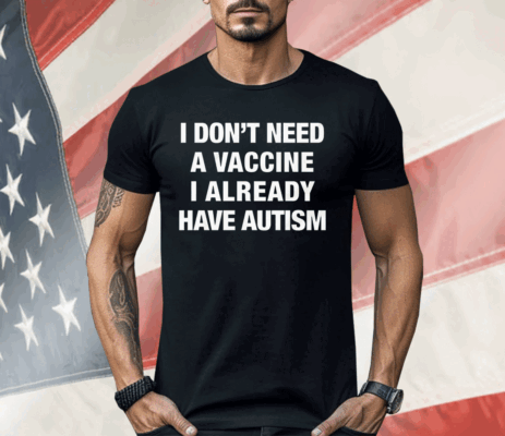 I Don't Need A Vaccine I Already Have Autism Shirt