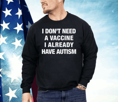 I Don't Need A Vaccine I Already Have Autism Shirt