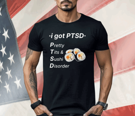 I Got Ptsd Pretty Tits & Sushi Disorder Shirt