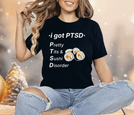 I Got Ptsd Pretty Tits & Sushi Disorder Shirt