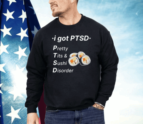 I Got Ptsd Pretty Tits & Sushi Disorder Shirt