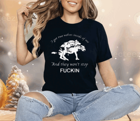 I Got Two Wolves Inside Of Me And They Won’t Stop Fuckin Shirt