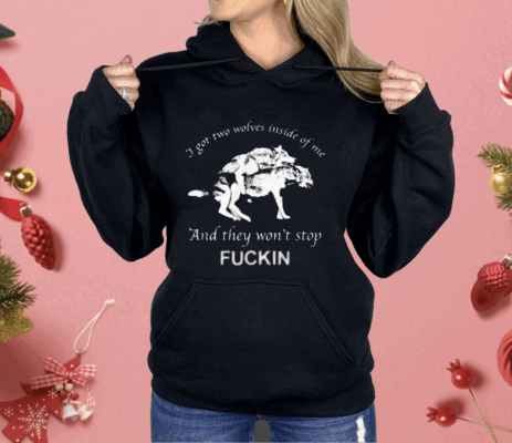 I Got Two Wolves Inside Of Me And They Won’t Stop Fuckin Shirt