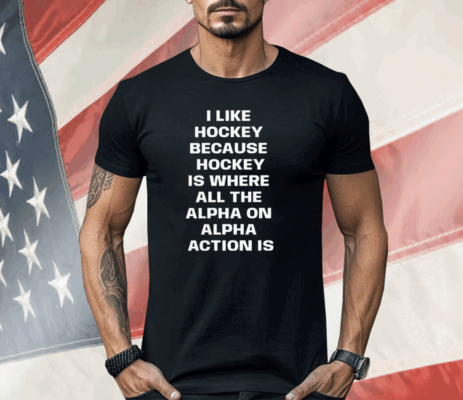 I Like Hockey Because Hockey Is Where All The Alpha On Alpha Action Is Shirt