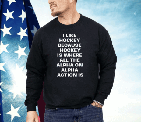 I Like Hockey Because Hockey Is Where All The Alpha On Alpha Action Is Shirt