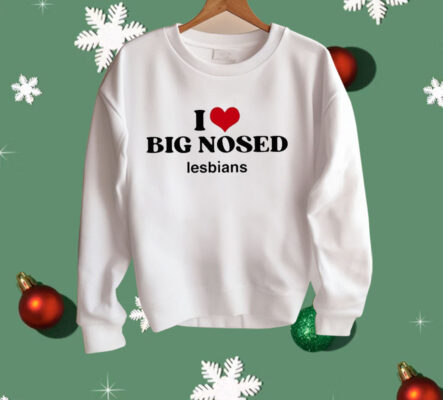 I Love Big Nosed Lesbians Shirt