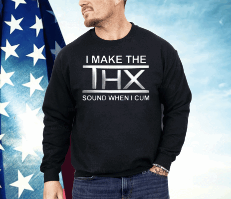 I Make The THX Sound When I Cum Shirt