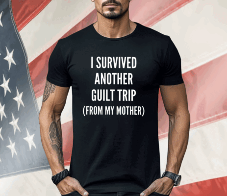 I Survived Another Guilt Trip From My Mother Shirt