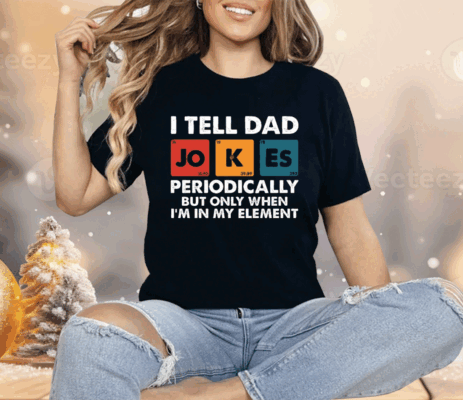 I Tell Dad Jokes Periodically But Only When I’m In My Element Funny Science Shirt