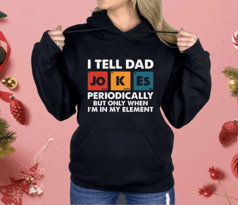 I Tell Dad Jokes Periodically But Only When I’m In My Element Funny Science Shirt