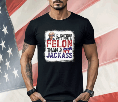 I’d Rather Vote For A Felon Than A Jackass Pro Trump Shirt