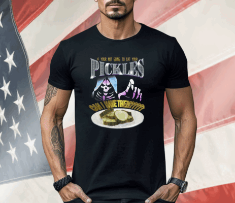 If Your Not Going To Eat Your Pickles Can I Have Them Shirt