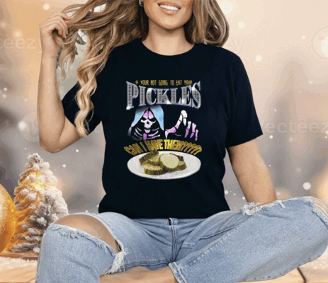 If Your Not Going To Eat Your Pickles Can I Have Them Shirt