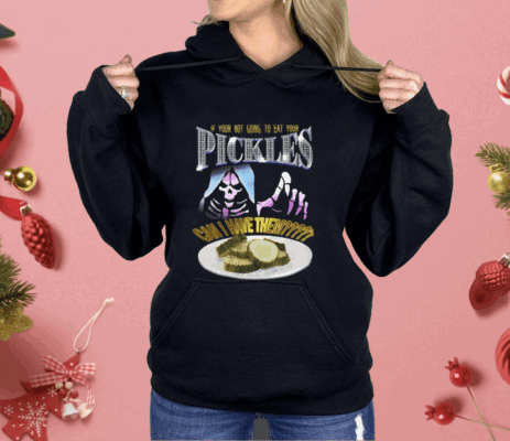 If Your Not Going To Eat Your Pickles Can I Have Them Shirt