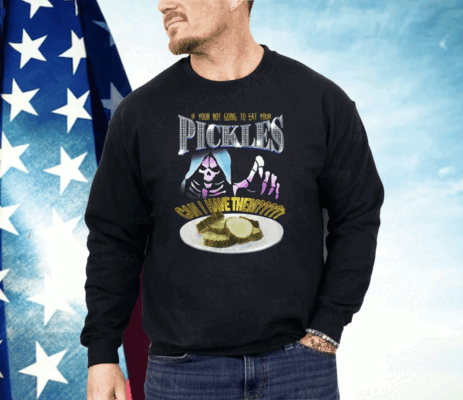 If Your Not Going To Eat Your Pickles Can I Have Them Shirt