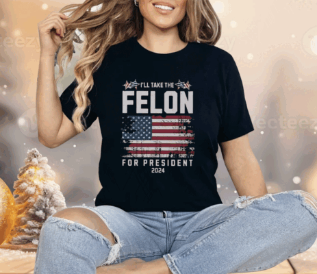 I’ll Take The Felon For President 2024 Shirt