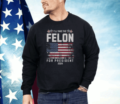 I’ll Take The Felon For President 2024 Shirt